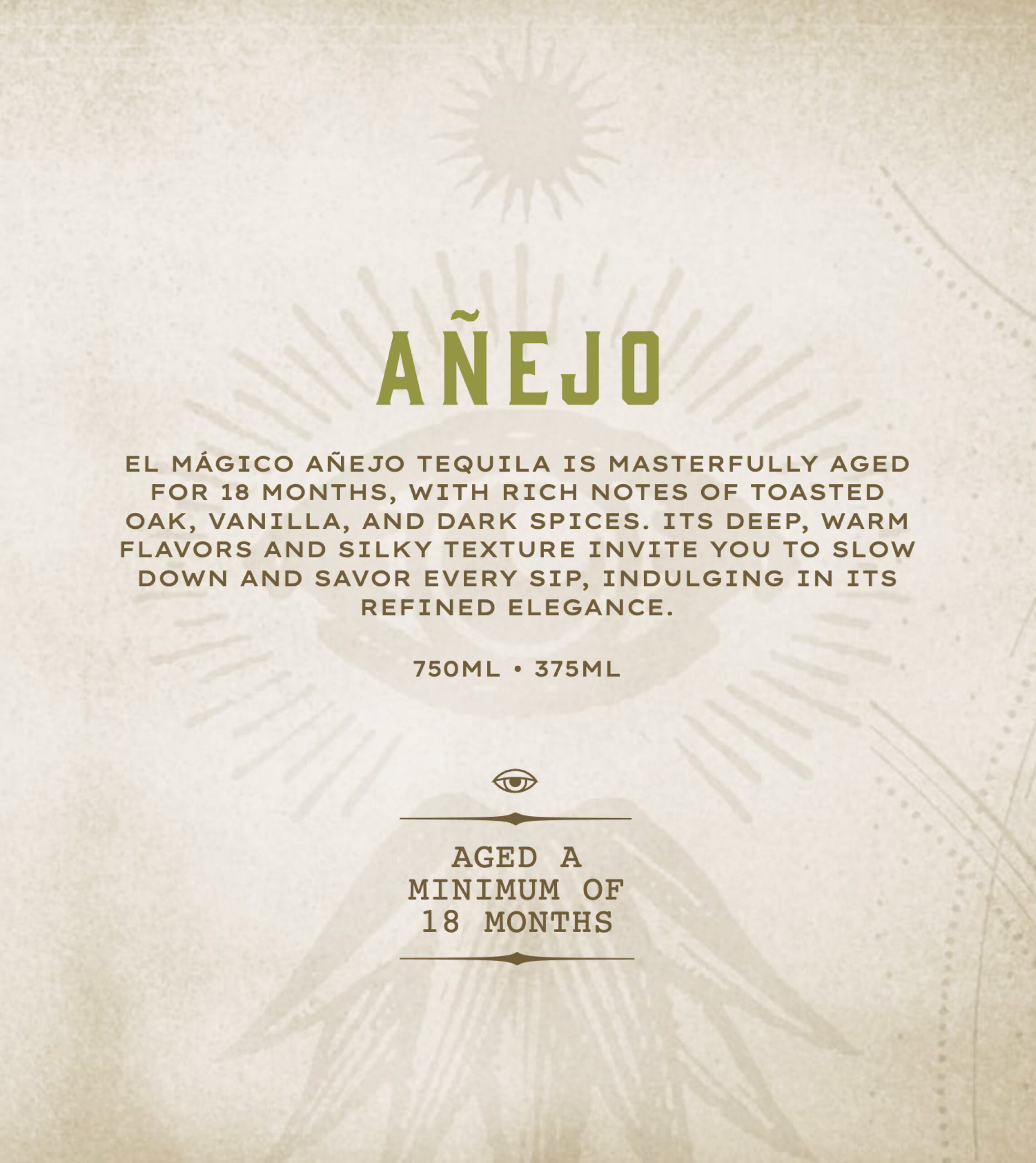 Description of El Mágico Tequila Añejo profile:

EL MÁGICO AÑEJO TEQUILA IS MASTERFULLY AGED FOR 18 MONTHS, WITH RICH NOTES OF TOASTED OAK, VANILLA, AND DARK SPICES. ITS DEEP, WARM FLAVORS AND SILKY TEXTURE INVITE YOU TO SLOW DOWN AND SAVOR EVERY SIP, INDULGING IN ITS REFINED ELEGANCE.
750ML • 375ML

AGED A MINIMUM OF 18 MONTHS
